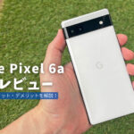 Google Pixel 6a 製品レビュー | 分かりやすくメリット・デメリットを解説！