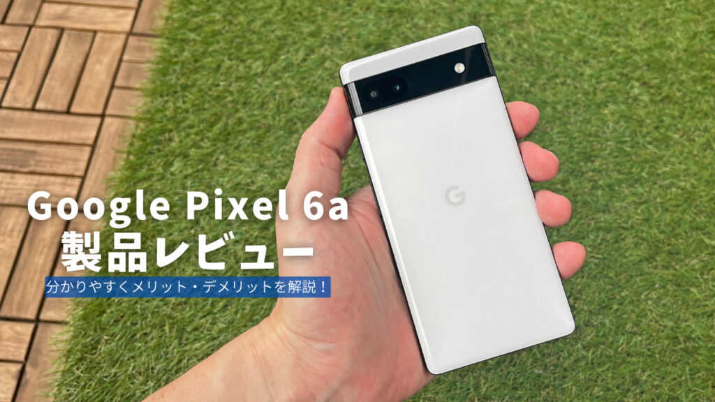 Google Pixel 6a 製品レビュー | 分かりやすくメリット・デメリットを解説！