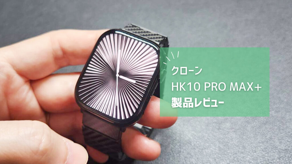 【HK10 PRO MAX+ レビュー】Apple Watch 10のクローンが1周回って追いついたのは草