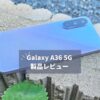 Galaxy A36 5G 実機レビュー｜5万円台で買えるAI搭載スマホの本音評価