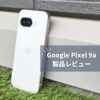 【Pixel 9a レビュー】中華スマホより性能は劣るのに選ばれる理由｜ライトユーザーが求める「ちょうど良さ」とは