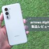 arrows Alpha 今さらレビュー｜AI機能と圧倒的タフネスで安心の日本製ハイミドルレンジ